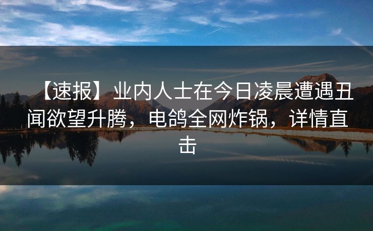 【速报】业内人士在今日凌晨遭遇丑闻欲望升腾，电鸽全网炸锅，详情直击