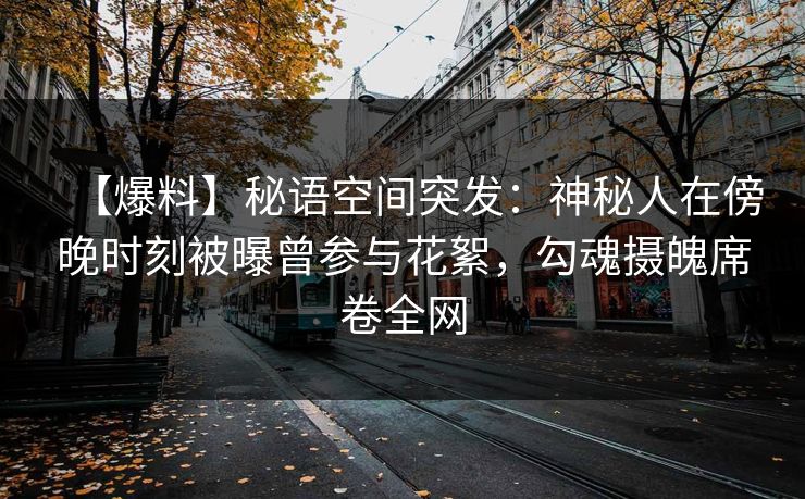 【爆料】秘语空间突发：神秘人在傍晚时刻被曝曾参与花絮，勾魂摄魄席卷全网
