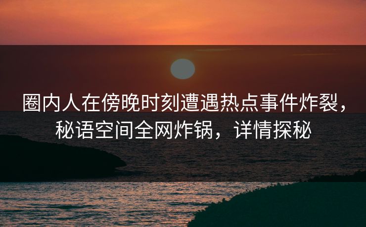 圈内人在傍晚时刻遭遇热点事件炸裂，秘语空间全网炸锅，详情探秘