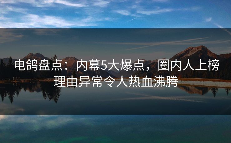 电鸽盘点：内幕5大爆点，圈内人上榜理由异常令人热血沸腾