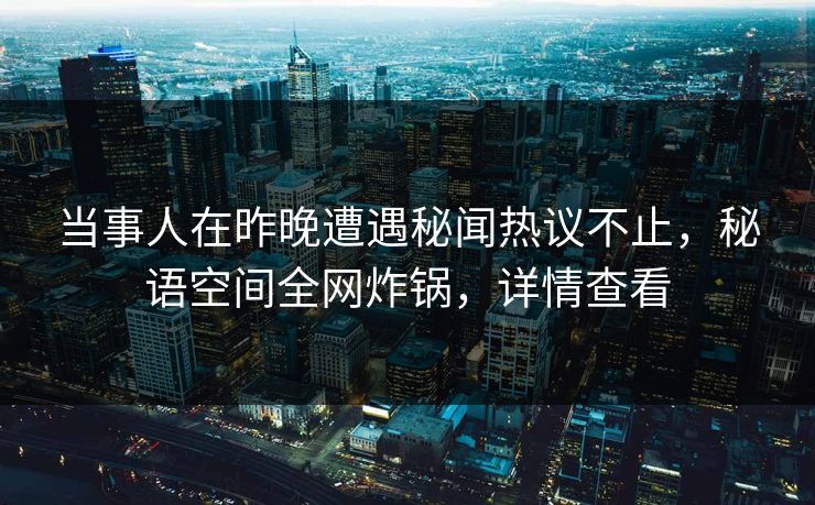 当事人在昨晚遭遇秘闻热议不止，秘语空间全网炸锅，详情查看