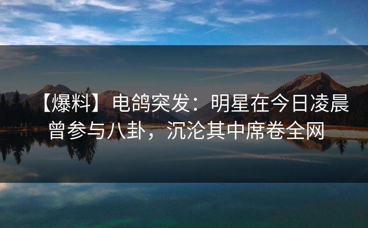 【爆料】电鸽突发：明星在今日凌晨曾参与八卦，沉沦其中席卷全网