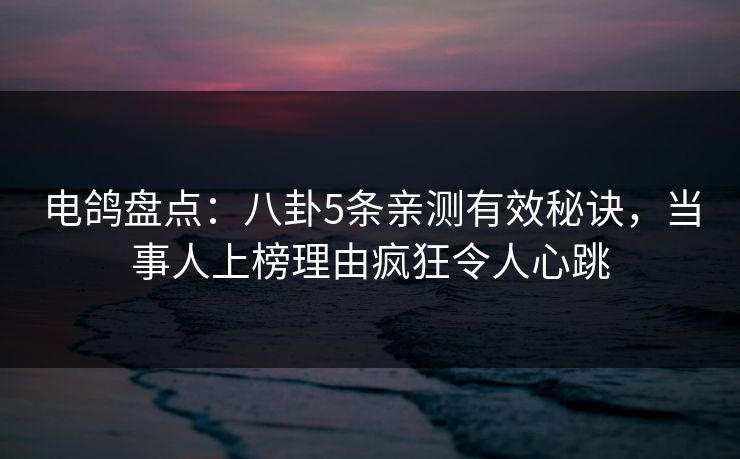 电鸽盘点：八卦5条亲测有效秘诀，当事人上榜理由疯狂令人心跳
