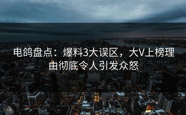 电鸽盘点：爆料3大误区，大V上榜理由彻底令人引发众怒