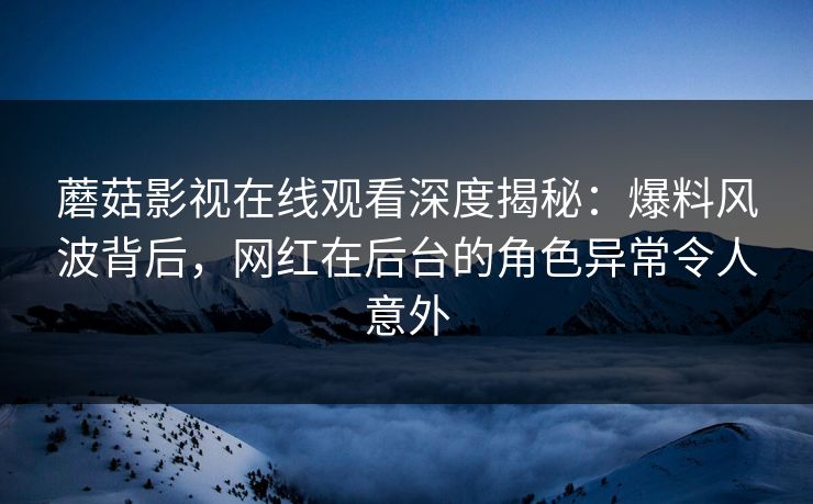 蘑菇影视在线观看深度揭秘：爆料风波背后，网红在后台的角色异常令人意外