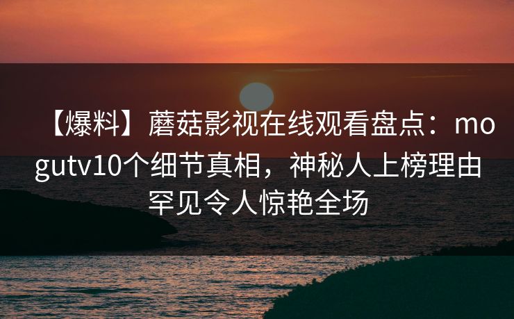 【爆料】蘑菇影视在线观看盘点：mogutv10个细节真相，神秘人上榜理由罕见令人惊艳全场