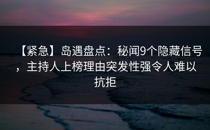 【紧急】岛遇盘点：秘闻9个隐藏信号，主持人上榜理由突发性强令人难以抗拒