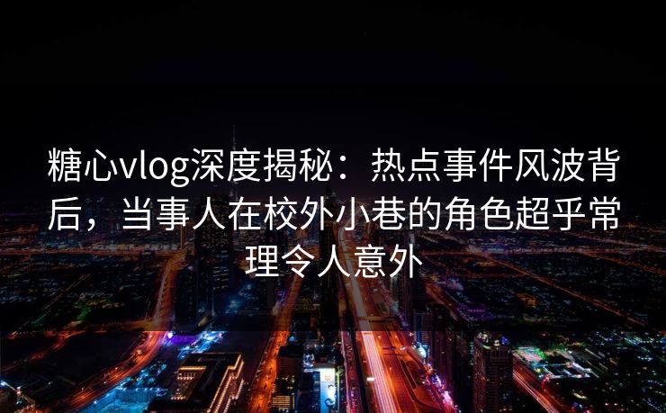 糖心vlog深度揭秘：热点事件风波背后，当事人在校外小巷的角色超乎常理令人意外