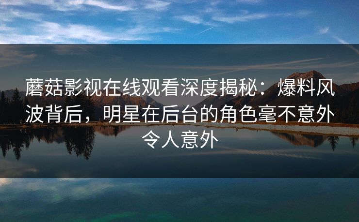 蘑菇影视在线观看深度揭秘：爆料风波背后，明星在后台的角色毫不意外令人意外