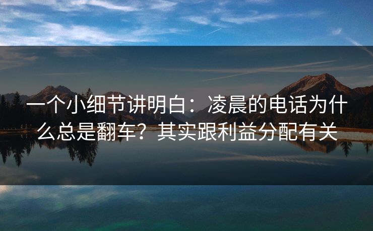 一个小细节讲明白：凌晨的电话为什么总是翻车？其实跟利益分配有关