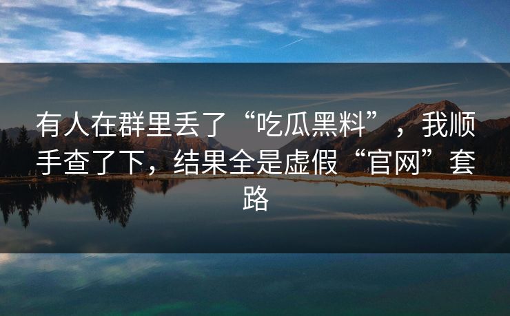 有人在群里丢了“吃瓜黑料”，我顺手查了下，结果全是虚假“官网”套路