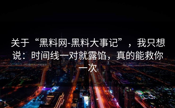 关于“黑料网-黑料大事记”，我只想说：时间线一对就露馅，真的能救你一次