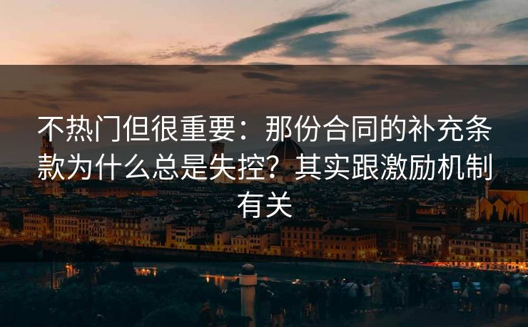 不热门但很重要：那份合同的补充条款为什么总是失控？其实跟激励机制有关
