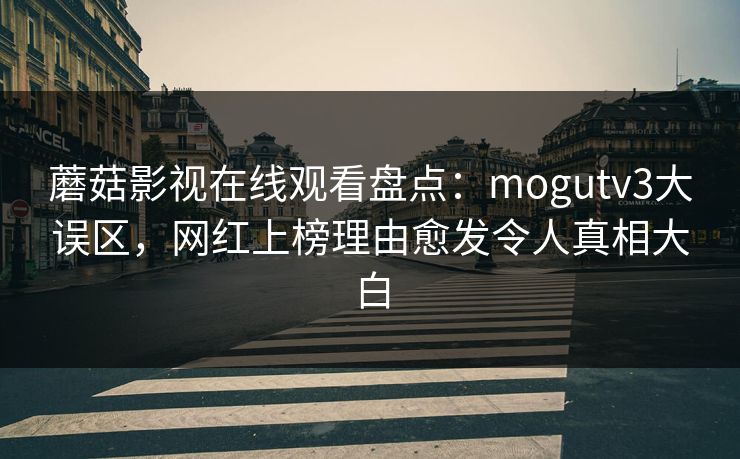 蘑菇影视在线观看盘点：mogutv3大误区，网红上榜理由愈发令人真相大白