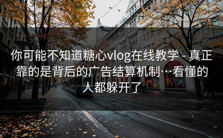 你可能不知道糖心vlog在线教学 - 真正靠的是背后的广告结算机制…看懂的人都躲开了