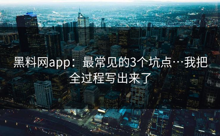 黑料网app：最常见的3个坑点…我把全过程写出来了