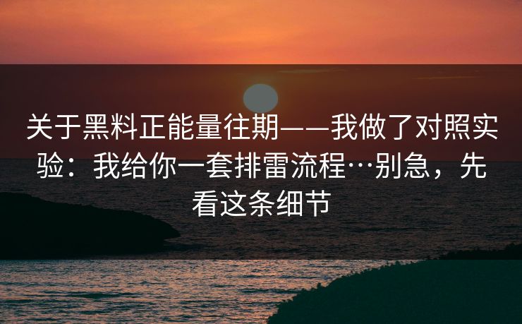 关于黑料正能量往期——我做了对照实验：我给你一套排雷流程…别急，先看这条细节