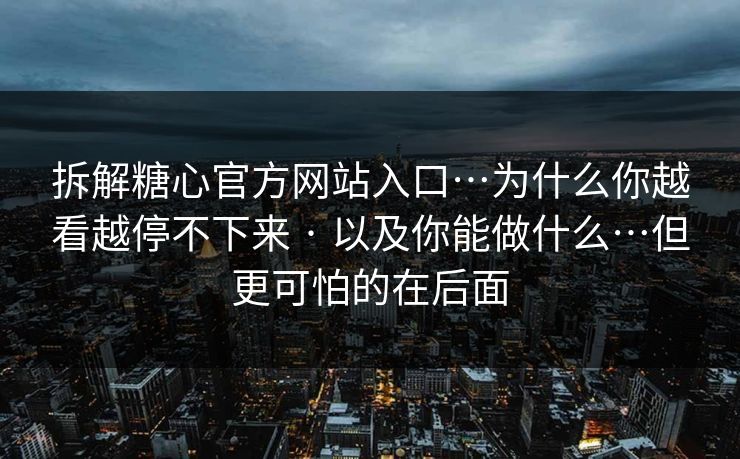 拆解糖心官方网站入口…为什么你越看越停不下来 · 以及你能做什么…但更可怕的在后面