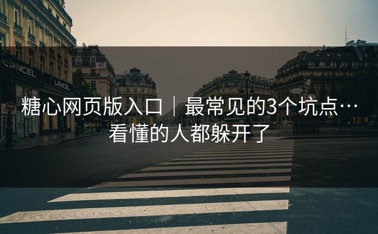 糖心网页版入口｜最常见的3个坑点…看懂的人都躲开了