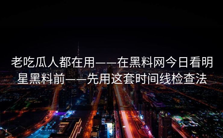 老吃瓜人都在用——在黑料网今日看明星黑料前——先用这套时间线检查法