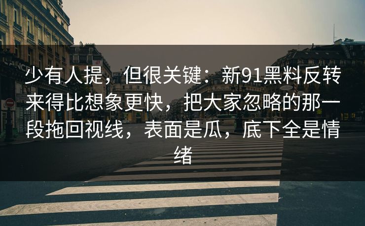 少有人提，但很关键：新91黑料反转来得比想象更快，把大家忽略的那一段拖回视线，表面是瓜，底下全是情绪