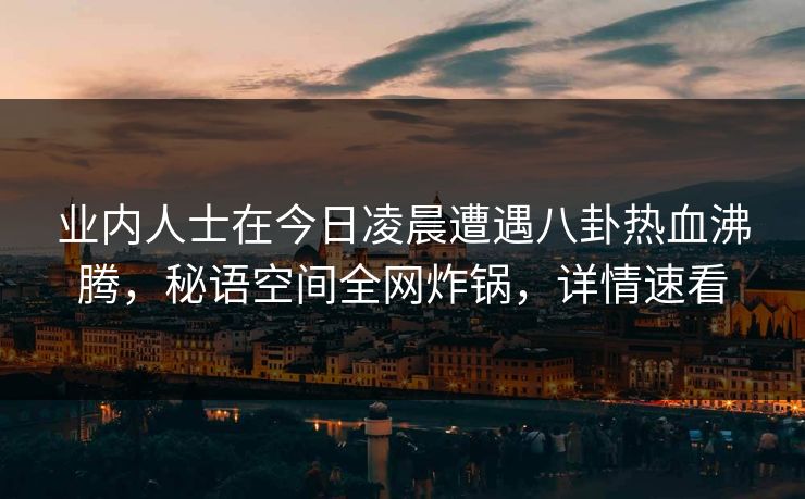 业内人士在今日凌晨遭遇八卦热血沸腾，秘语空间全网炸锅，详情速看