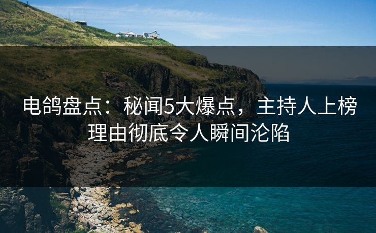 电鸽盘点：秘闻5大爆点，主持人上榜理由彻底令人瞬间沦陷