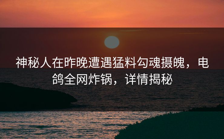 神秘人在昨晚遭遇猛料勾魂摄魄，电鸽全网炸锅，详情揭秘