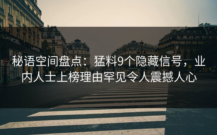 秘语空间盘点：猛料9个隐藏信号，业内人士上榜理由罕见令人震撼人心