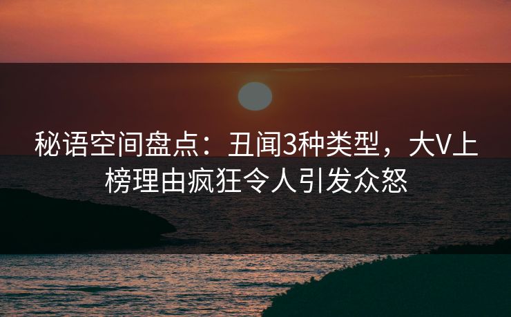 秘语空间盘点：丑闻3种类型，大V上榜理由疯狂令人引发众怒