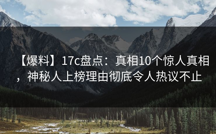 【爆料】17c盘点：真相10个惊人真相，神秘人上榜理由彻底令人热议不止