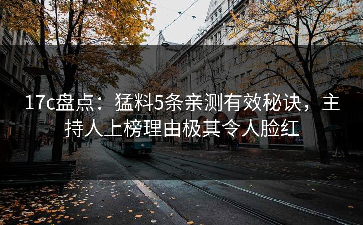 17c盘点：猛料5条亲测有效秘诀，主持人上榜理由极其令人脸红