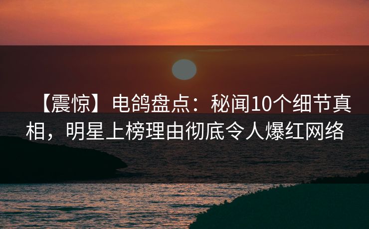 【震惊】电鸽盘点：秘闻10个细节真相，明星上榜理由彻底令人爆红网络
