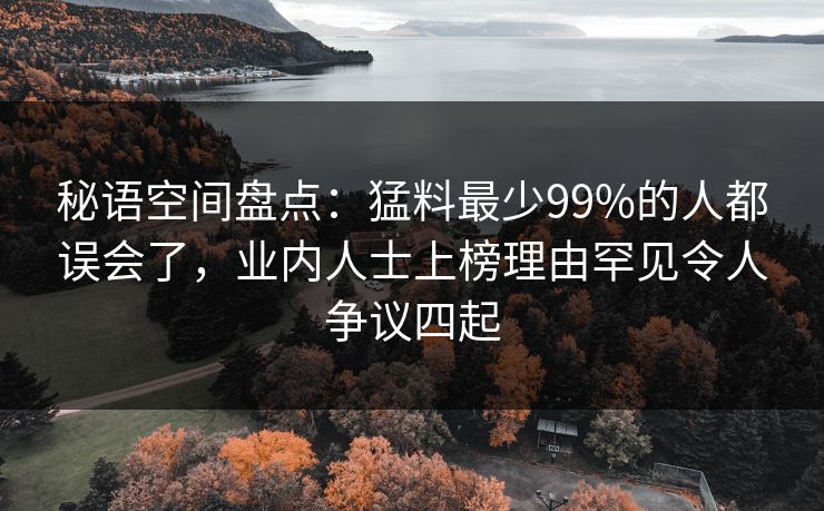 秘语空间盘点：猛料最少99%的人都误会了，业内人士上榜理由罕见令人争议四起