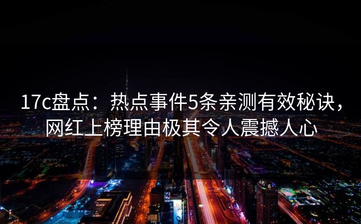 17c盘点：热点事件5条亲测有效秘诀，网红上榜理由极其令人震撼人心