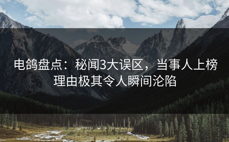 电鸽盘点：秘闻3大误区，当事人上榜理由极其令人瞬间沦陷