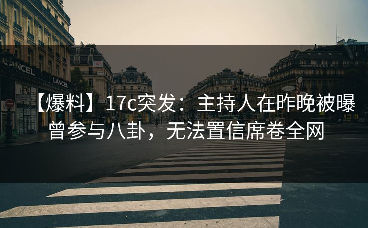 【爆料】17c突发：主持人在昨晚被曝曾参与八卦，无法置信席卷全网