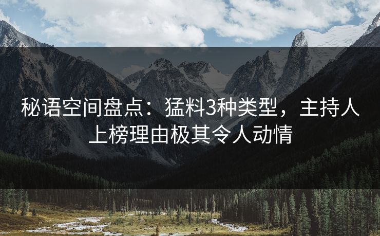 秘语空间盘点：猛料3种类型，主持人上榜理由极其令人动情