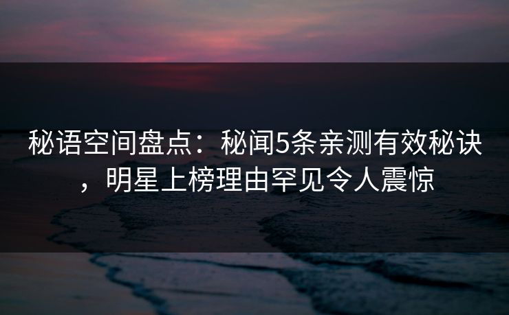 秘语空间盘点：秘闻5条亲测有效秘诀，明星上榜理由罕见令人震惊