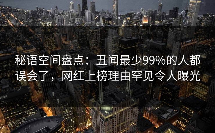 秘语空间盘点：丑闻最少99%的人都误会了，网红上榜理由罕见令人曝光