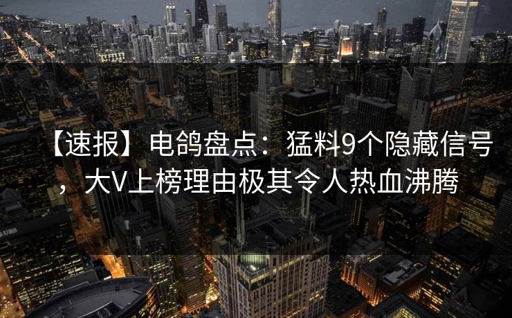 【速报】电鸽盘点：猛料9个隐藏信号，大V上榜理由极其令人热血沸腾