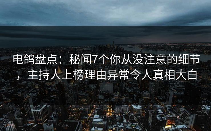 电鸽盘点：秘闻7个你从没注意的细节，主持人上榜理由异常令人真相大白