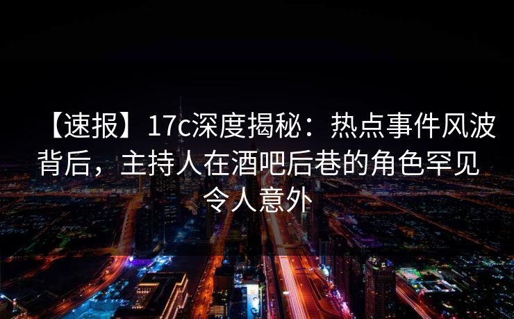 【速报】17c深度揭秘：热点事件风波背后，主持人在酒吧后巷的角色罕见令人意外