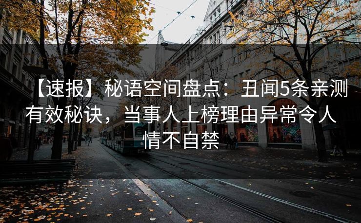 【速报】秘语空间盘点：丑闻5条亲测有效秘诀，当事人上榜理由异常令人情不自禁