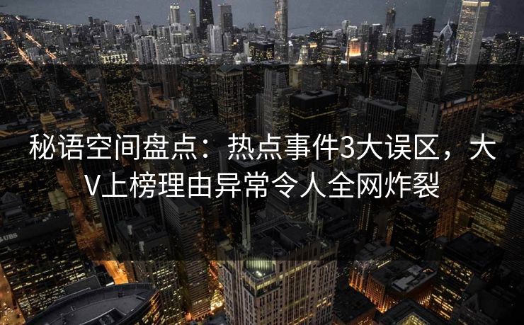 秘语空间盘点：热点事件3大误区，大V上榜理由异常令人全网炸裂