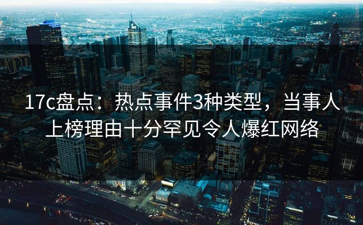 17c盘点：热点事件3种类型，当事人上榜理由十分罕见令人爆红网络