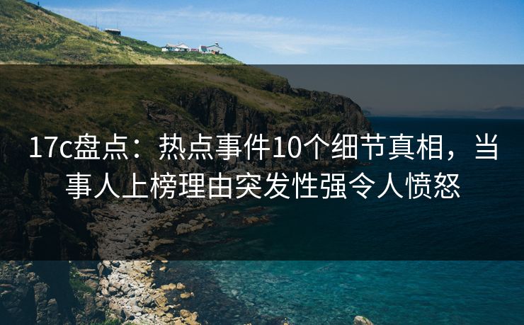 17c盘点:热点事件10个细节真相,当事人上榜理由突发性强令人愤怒 17c盘点:热点事件10个细节真相,当事人上榜理由突发性强令人愤怒