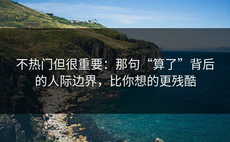 不热门但很重要:那句“算了”背后的人际边界,比你想的更残酷 不热门但很重要:那句“算了”背后的人际边界,比你想的更残酷