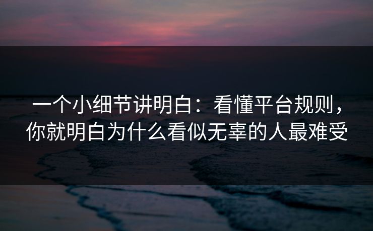 一个小细节讲明白：看懂平台规则，你就明白为什么看似无辜的人最难受