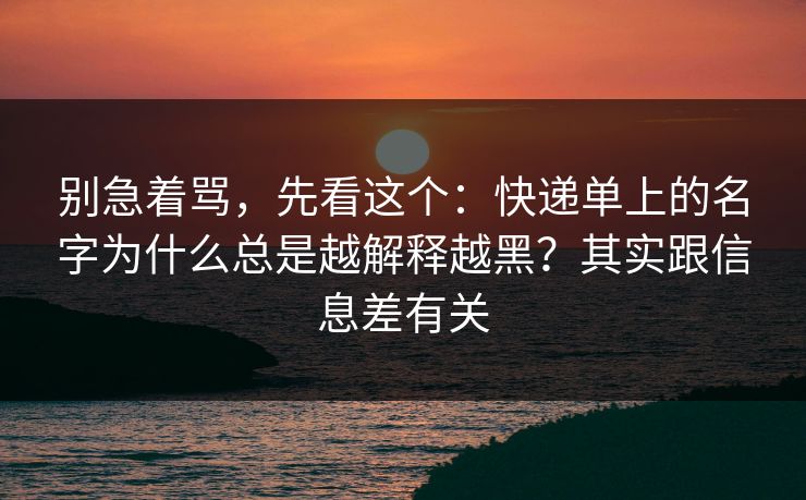 别急着骂,先看这个:快递单上的名字为什么总是越解释越黑?其实跟信息差有关 别急着骂,先看这个:快递单上的名字为什么总是越解释越黑?其实跟信息差有关